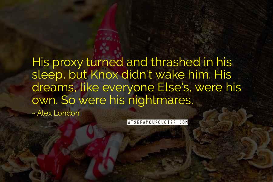 Alex London quotes: His proxy turned and thrashed in his sleep, but Knox didn't wake him. His dreams, like everyone Else's, were his own. So were his nightmares.