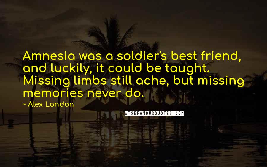 Alex London quotes: Amnesia was a soldier's best friend, and luckily, it could be taught. Missing limbs still ache, but missing memories never do.