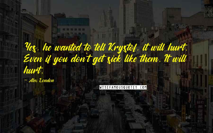Alex London quotes: Yes, he wanted to tell Krystof, it will hurt. Even if you don't get sick like them. It will hurt.