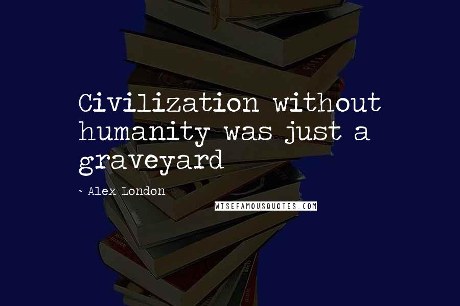 Alex London quotes: Civilization without humanity was just a graveyard