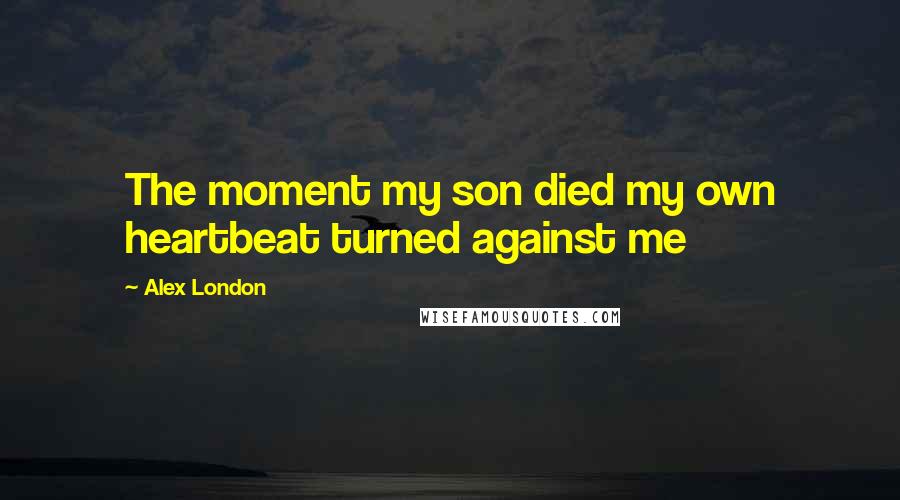 Alex London quotes: The moment my son died my own heartbeat turned against me