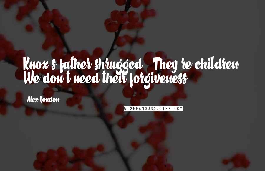 Alex London quotes: Knox's father shrugged. "They're children. We don't need their forgiveness.