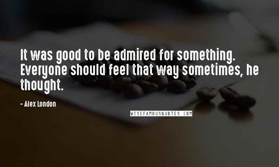 Alex London quotes: It was good to be admired for something. Everyone should feel that way sometimes, he thought.