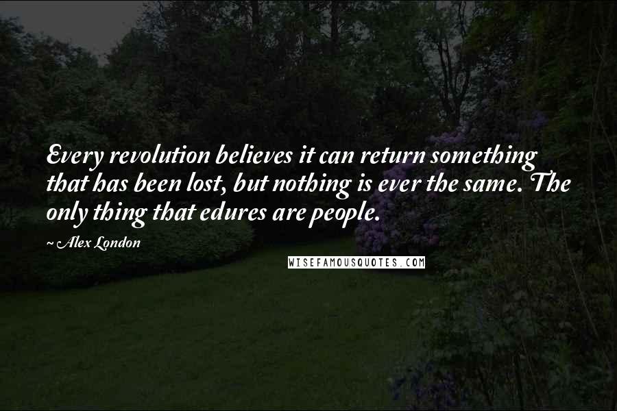 Alex London quotes: Every revolution believes it can return something that has been lost, but nothing is ever the same. The only thing that edures are people.