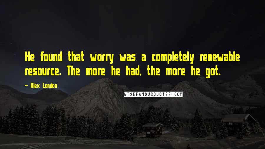 Alex London quotes: He found that worry was a completely renewable resource. The more he had, the more he got.