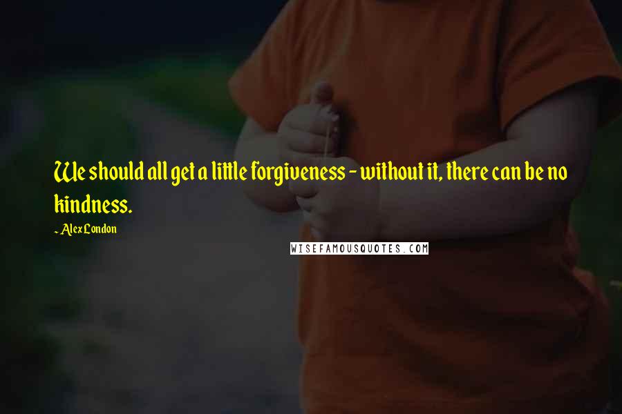 Alex London quotes: We should all get a little forgiveness - without it, there can be no kindness.