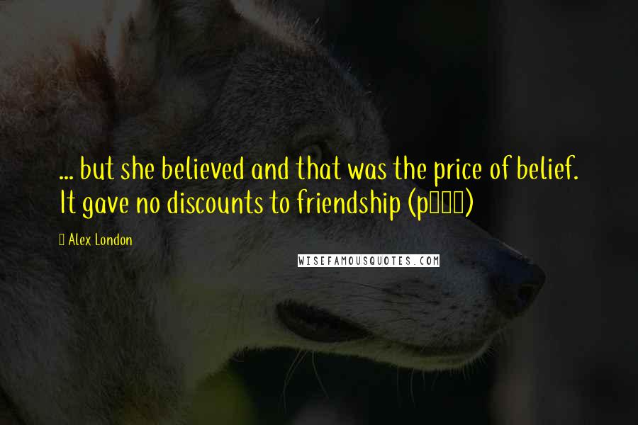 Alex London quotes: ... but she believed and that was the price of belief. It gave no discounts to friendship (p370)