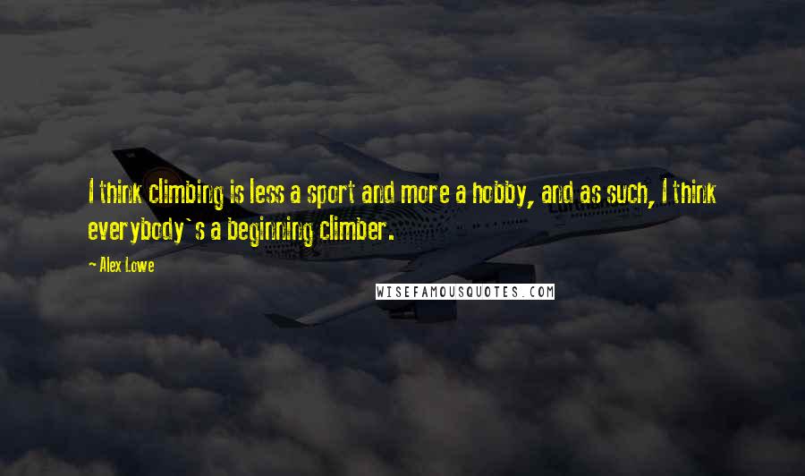 Alex Lowe quotes: I think climbing is less a sport and more a hobby, and as such, I think everybody's a beginning climber.