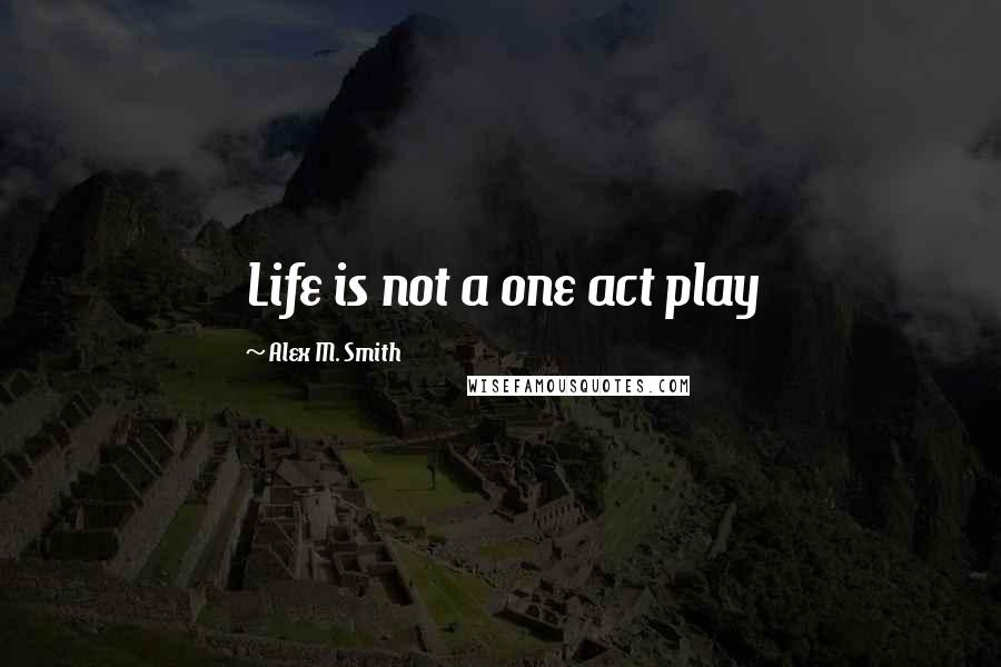 Alex M. Smith quotes: Life is not a one act play