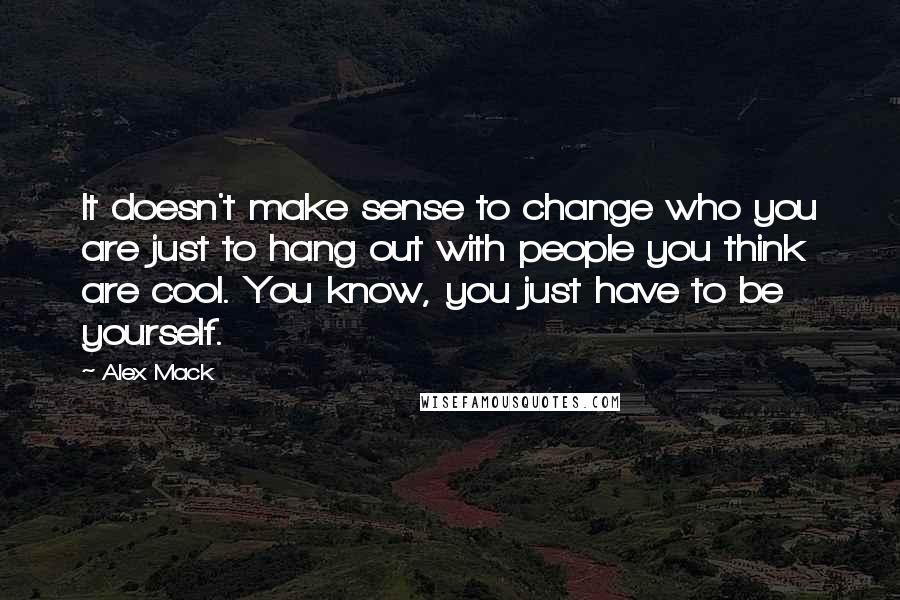 Alex Mack quotes: It doesn't make sense to change who you are just to hang out with people you think are cool. You know, you just have to be yourself. Alex Mack quotes: It doesn't make sense to change who you are just to hang out with people you think are cool. You know, you just have to be yourself.