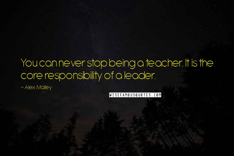 Alex Malley quotes: You can never stop being a teacher. It is the core responsibility of a leader.