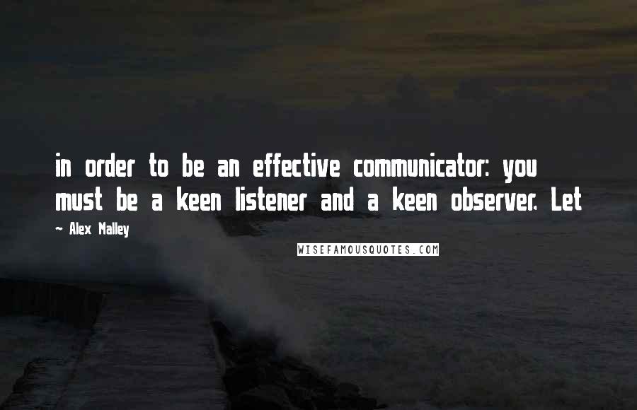 Alex Malley quotes: in order to be an effective communicator: you must be a keen listener and a keen observer. Let