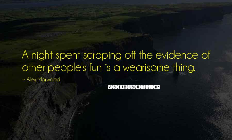 Alex Marwood quotes: A night spent scraping off the evidence of other people's fun is a wearisome thing.