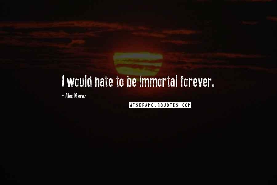 Alex Meraz quotes: I would hate to be immortal forever.