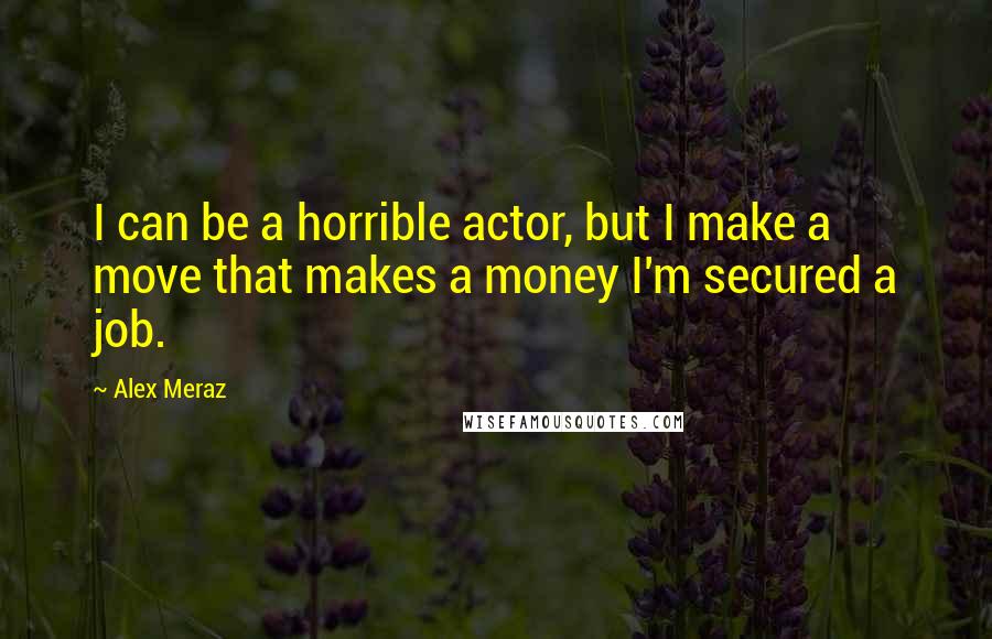 Alex Meraz quotes: I can be a horrible actor, but I make a move that makes a money I'm secured a job.