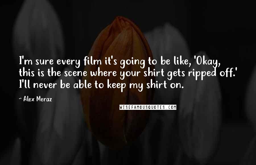 Alex Meraz quotes: I'm sure every film it's going to be like, 'Okay, this is the scene where your shirt gets ripped off.' I'll never be able to keep my shirt on.