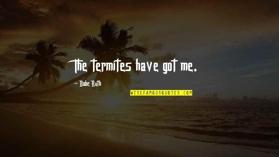 Alex Meyers Quotes By Babe Ruth: The termites have got me. Alex Meyers Quotes By Babe Ruth: The termites have got me.