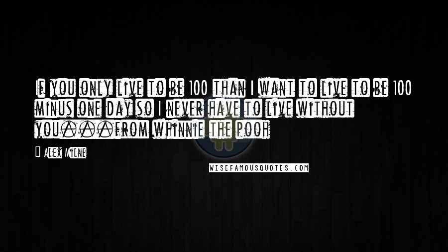 Alex Milne quotes: If you only live to be 100 than I want to live to be 100 minus one day so I never have to live without you...from whinnie the pooh