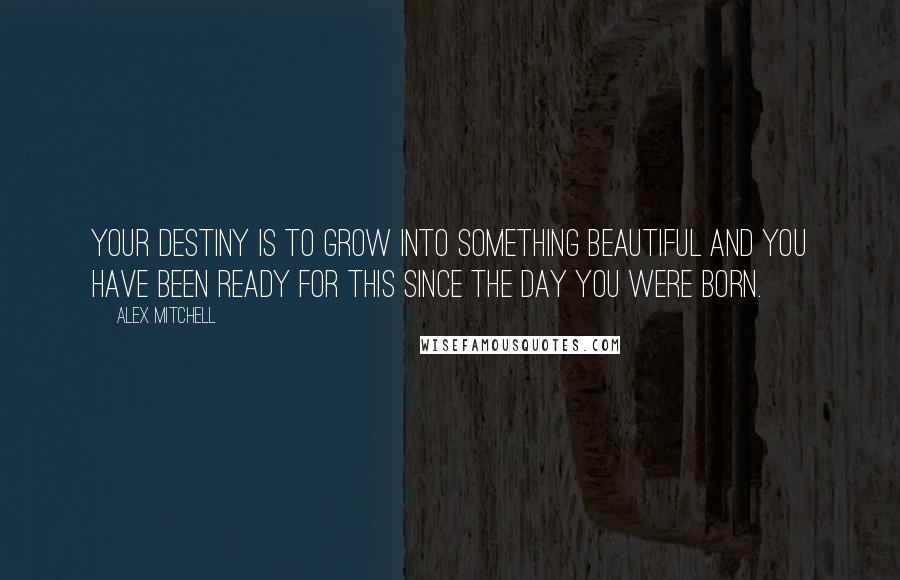 Alex Mitchell quotes: Your destiny is to grow into something beautiful and you have been ready for this since the day you were born.