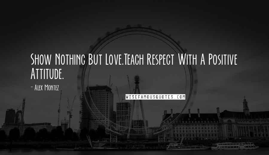 Alex Montez quotes: Show Nothing But Love.Teach Respect With A Positive Attitude.