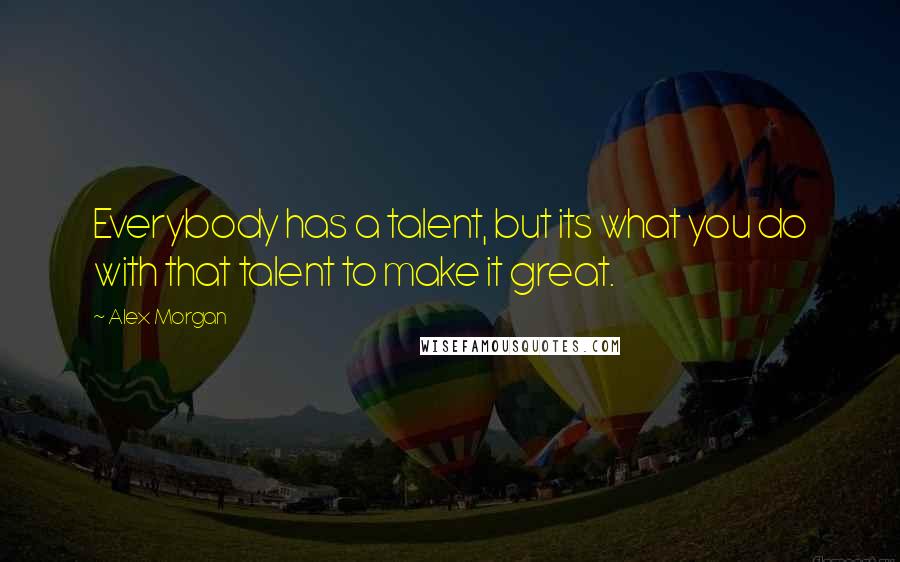 Alex Morgan quotes: Everybody has a talent, but its what you do with that talent to make it great.