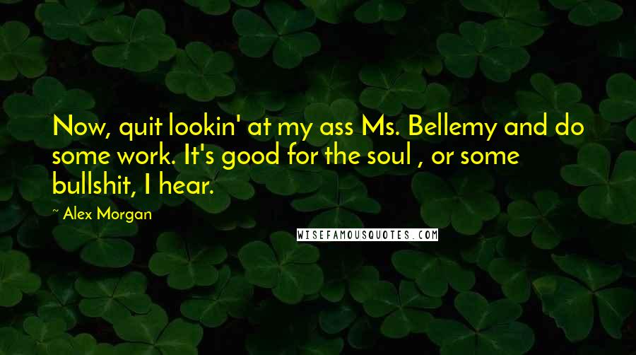 Alex Morgan quotes: Now, quit lookin' at my ass Ms. Bellemy and do some work. It's good for the soul , or some bullshit, I hear. Alex Morgan quotes: Now, quit lookin' at my ass Ms. Bellemy and do some work. It's good for the soul , or some bullshit, I hear.