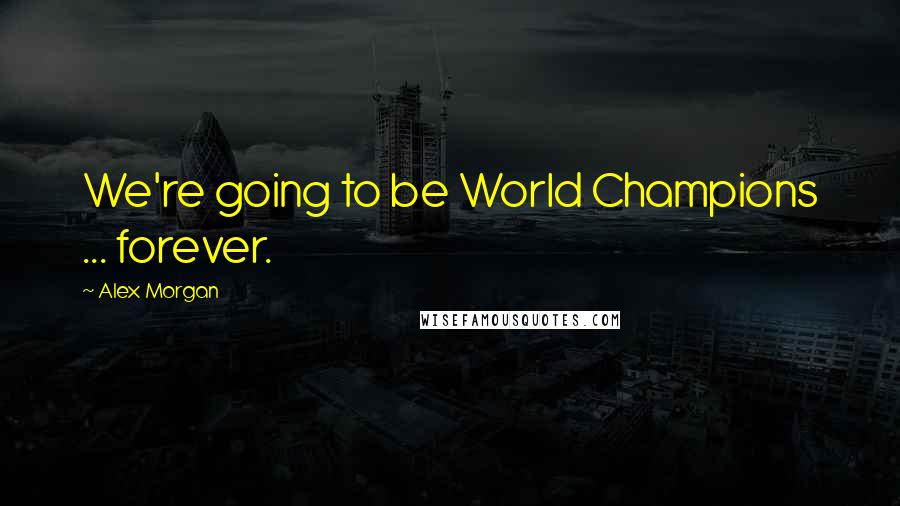Alex Morgan quotes: We're going to be World Champions ... forever.