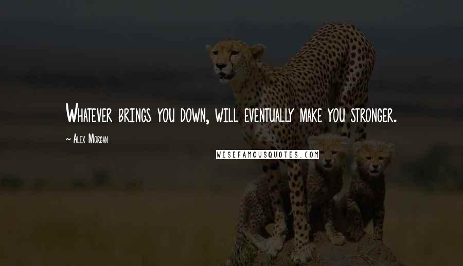 Alex Morgan quotes: Whatever brings you down, will eventually make you stronger.