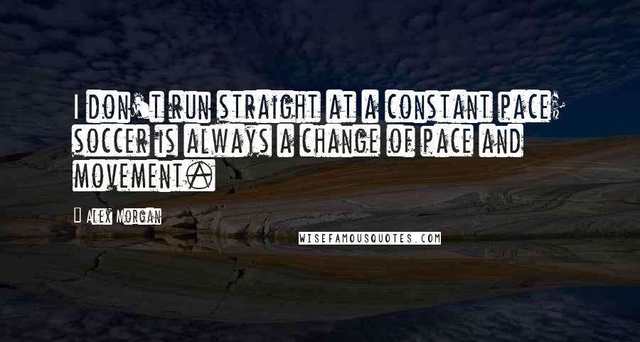 Alex Morgan quotes: I don't run straight at a constant pace; soccer is always a change of pace and movement.