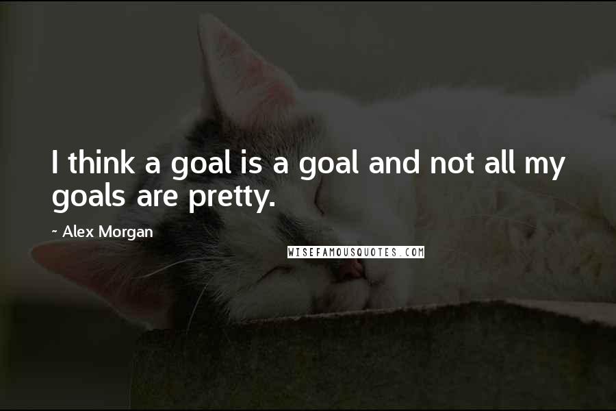 Alex Morgan quotes: I think a goal is a goal and not all my goals are pretty.