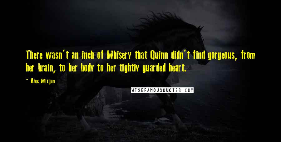 Alex Morgan quotes: There wasn't an inch of Mhisery that Quinn didn't find gorgeous, from her brain, to her body to her tightly guarded heart.