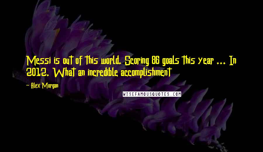Alex Morgan quotes: Messi is out of this world. Scoring 86 goals this year ... In 2012. What an incredible accomplishment Alex Morgan quotes: Messi is out of this world. Scoring 86 goals this year ... In 2012. What an incredible accomplishment