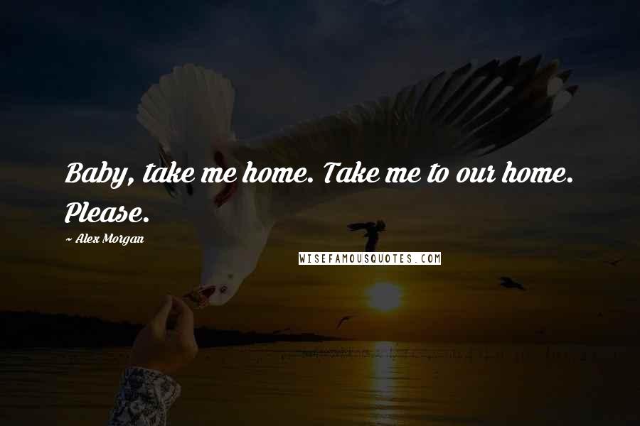Alex Morgan quotes: Baby, take me home. Take me to our home. Please.