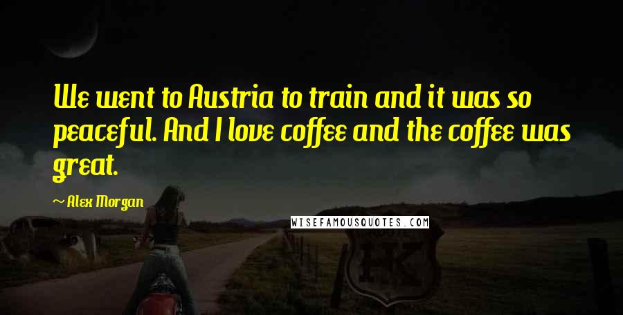 Alex Morgan quotes: We went to Austria to train and it was so peaceful. And I love coffee and the coffee was great.