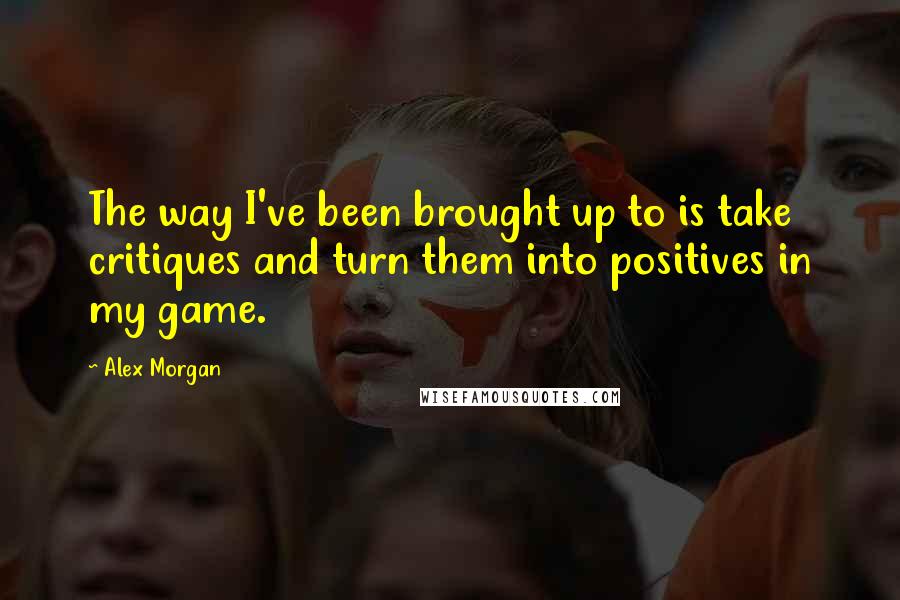 Alex Morgan quotes: The way I've been brought up to is take critiques and turn them into positives in my game.