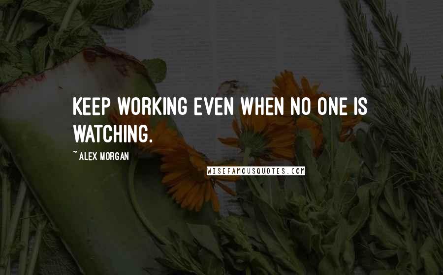Alex Morgan quotes: Keep working even when no one is watching.