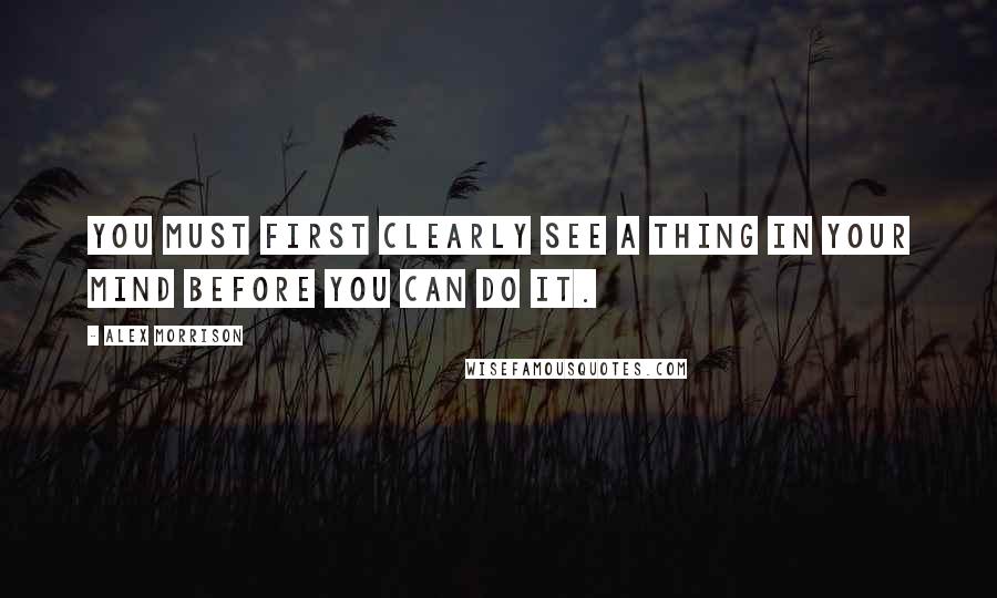 Alex Morrison quotes: You must first clearly see a thing in your mind before you can do it.