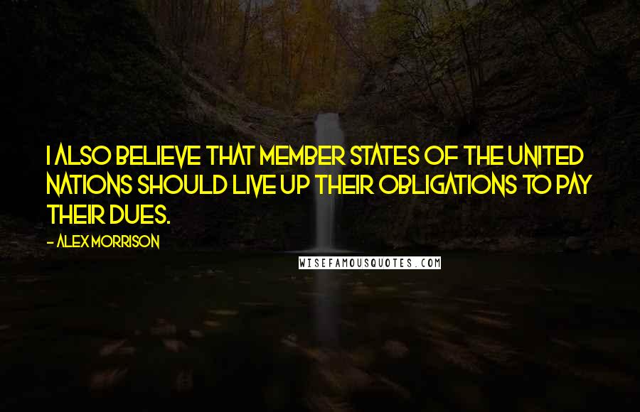 Alex Morrison quotes: I also believe that member states of the United Nations should live up their obligations to pay their dues.