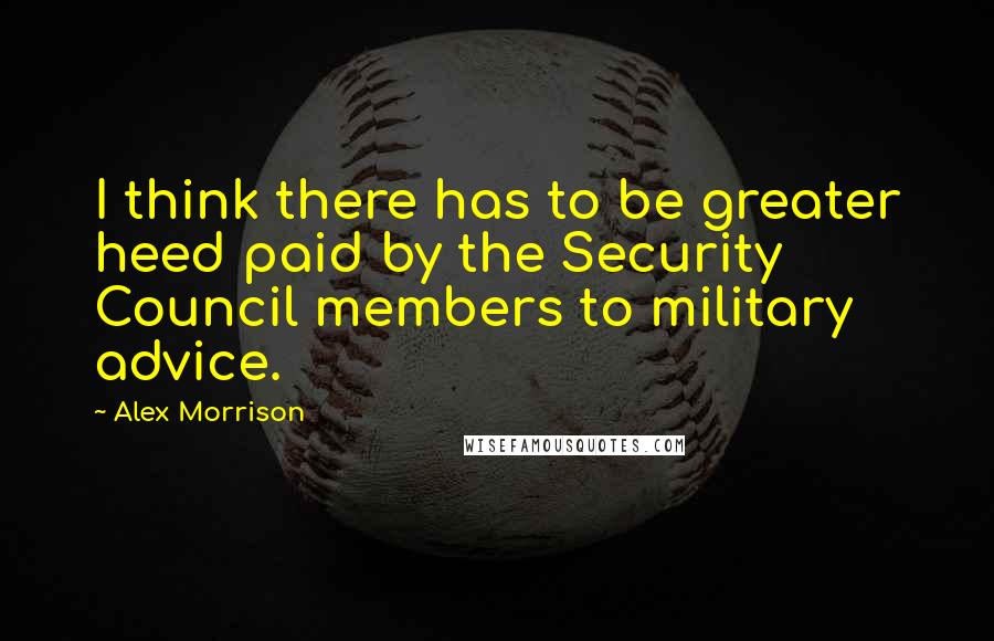 Alex Morrison quotes: I think there has to be greater heed paid by the Security Council members to military advice.