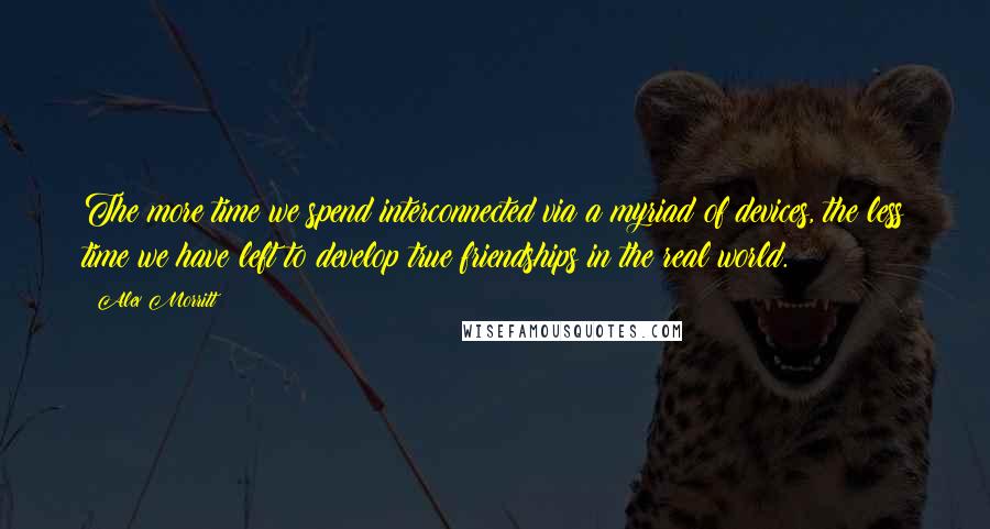 Alex Morritt quotes: The more time we spend interconnected via a myriad of devices, the less time we have left to develop true friendships in the real world.