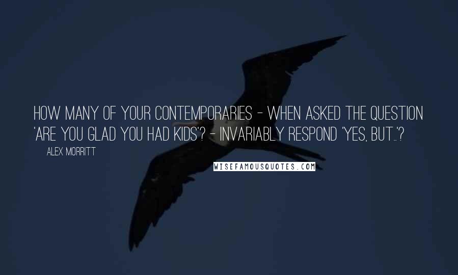 Alex Morritt quotes: How many of your contemporaries - when asked the question 'Are you glad you had kids'? - invariably respond 'Yes, but..'?