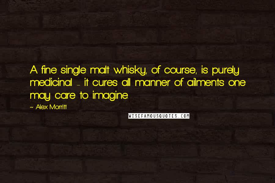 Alex Morritt quotes: A fine single malt whisky, of course, is purely medicinal - it cures all manner of ailments one may care to imagine.