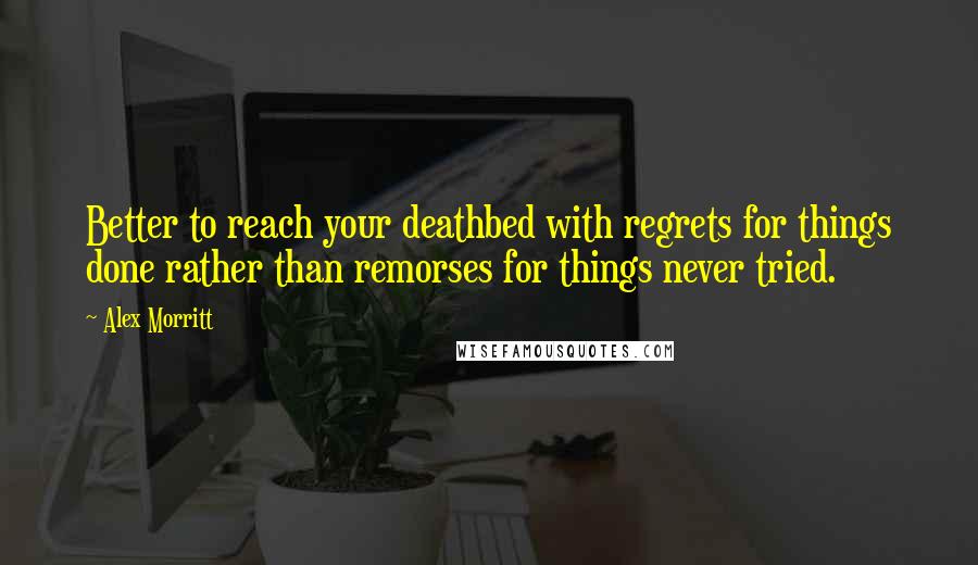 Alex Morritt quotes: Better to reach your deathbed with regrets for things done rather than remorses for things never tried.