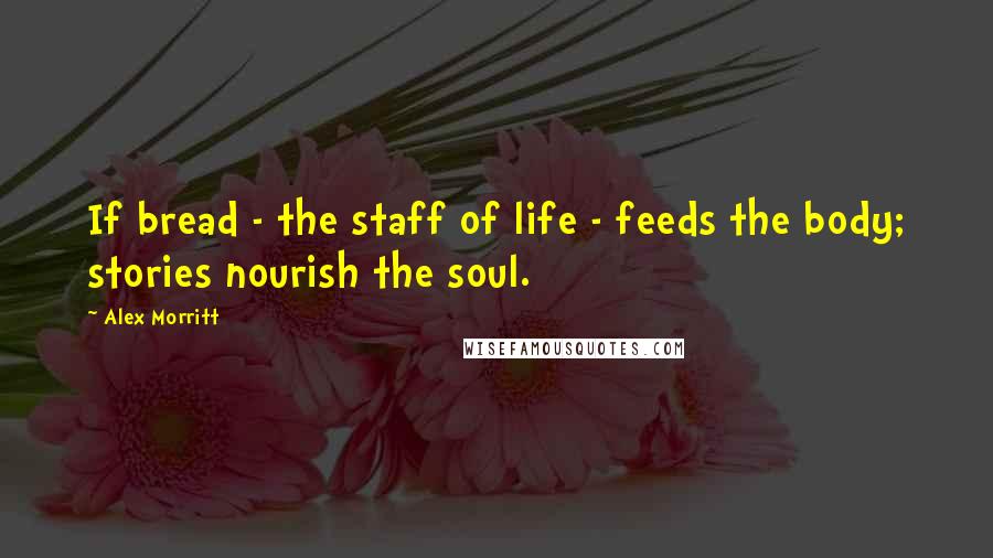 Alex Morritt quotes: If bread - the staff of life - feeds the body; stories nourish the soul.