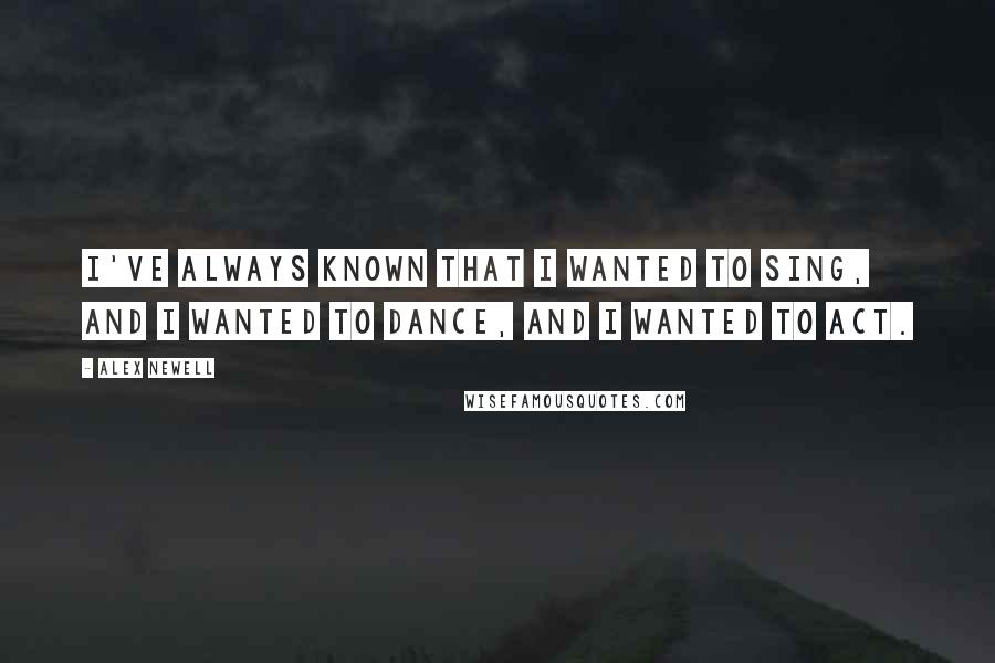 Alex Newell quotes: I've always known that I wanted to sing, and I wanted to dance, and I wanted to act.