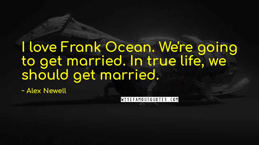 Alex Newell quotes: I love Frank Ocean. We're going to get married. In true life, we should get married.