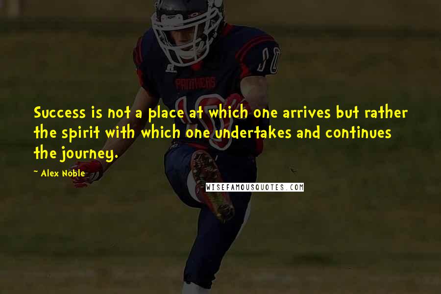 Alex Noble quotes: Success is not a place at which one arrives but rather the spirit with which one undertakes and continues the journey.