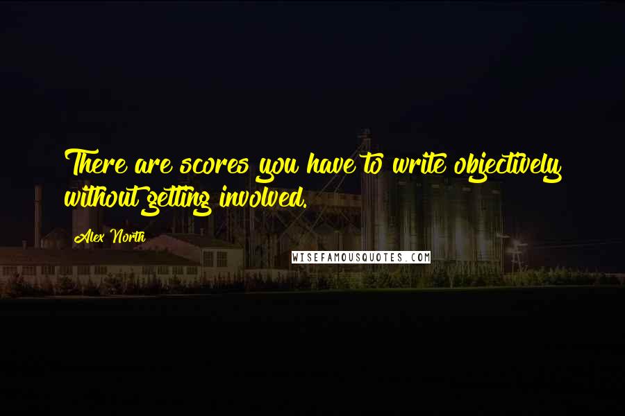 Alex North quotes: There are scores you have to write objectively without getting involved.