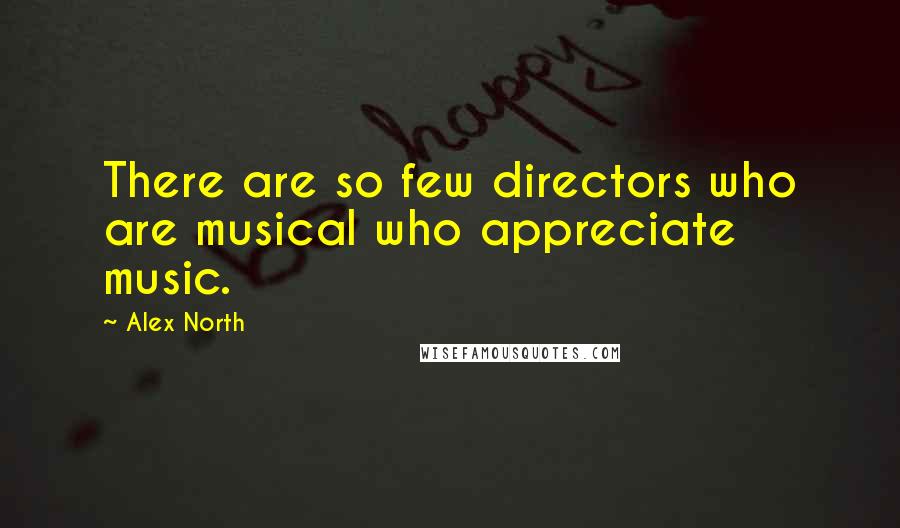 Alex North quotes: There are so few directors who are musical who appreciate music.