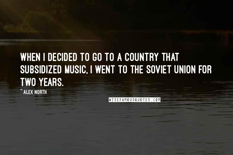 Alex North quotes: When I decided to go to a country that subsidized music, I went to the Soviet Union for two years.
